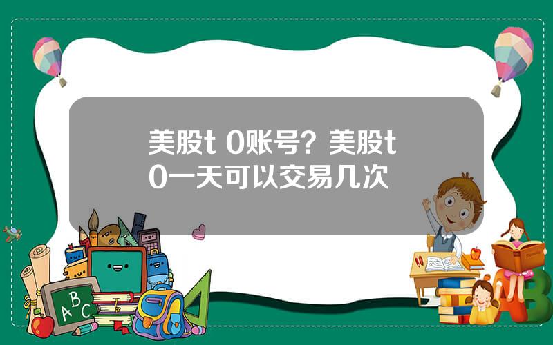 美股t 0账号？美股t+0一天可以交易几次